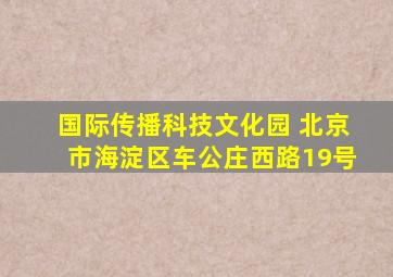 国际传播科技文化园 北京市海淀区车公庄西路19号